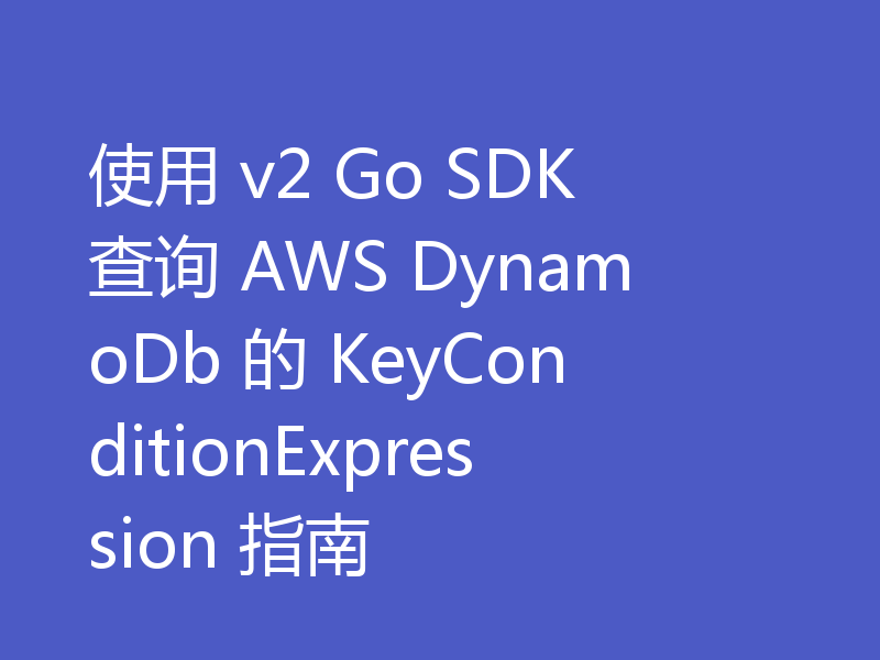 使用 v2 Go SDK 查询 AWS DynamoDb 的 KeyConditionExpression 指南