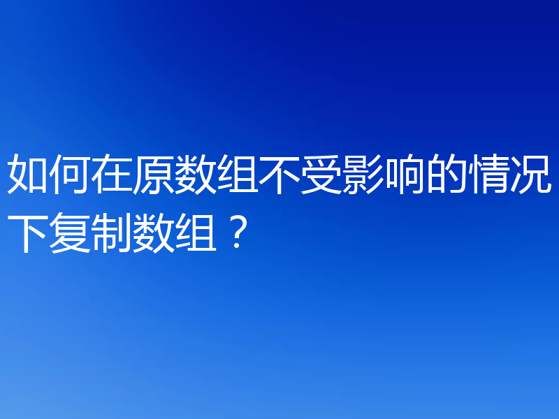 如何在原数组不受影响的情况下复制数组？