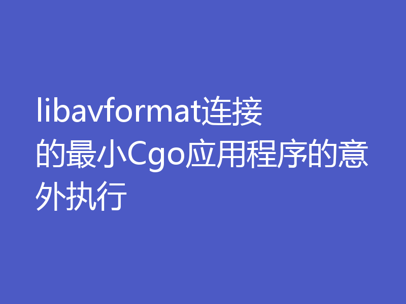 libavformat连接的最小Cgo应用程序的意外执行