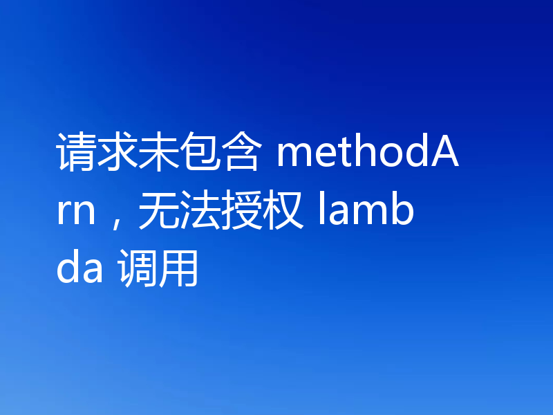 请求未包含 methodArn，无法授权 lambda 调用