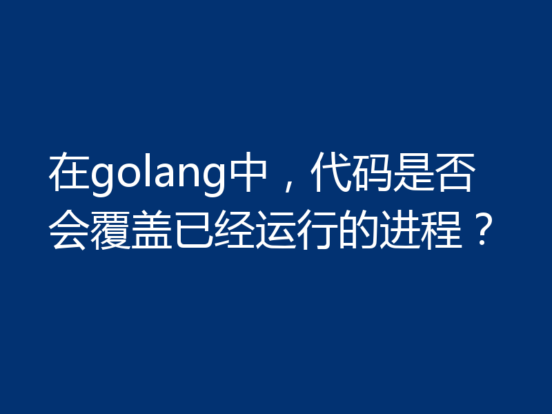 在golang中，代码是否会覆盖已经运行的进程？