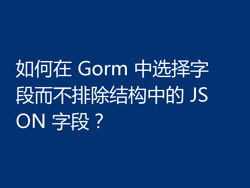 如何在 Gorm 中选择字段而不排除结构中的 JSON 字段？