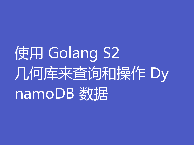 使用 Golang S2 几何库来查询和操作 DynamoDB 数据