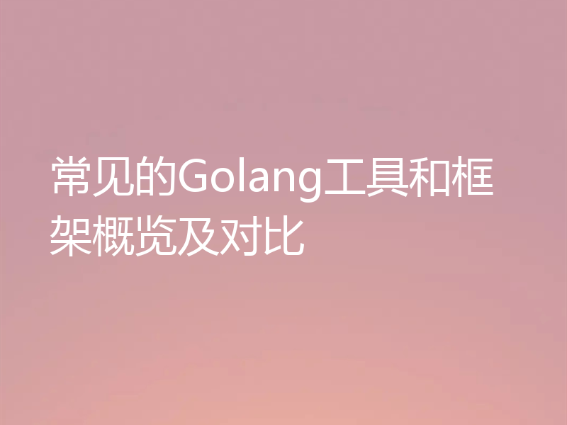 常见的Golang工具和框架概览及对比