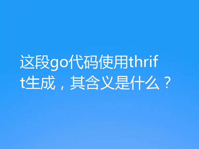 这段go代码使用thrift生成，其含义是什么？