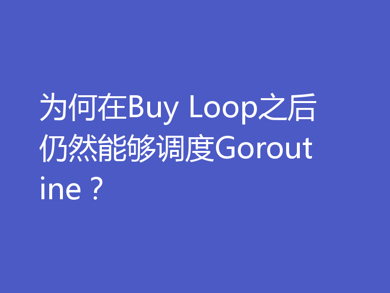 为何在Buy Loop之后仍然能够调度Goroutine？