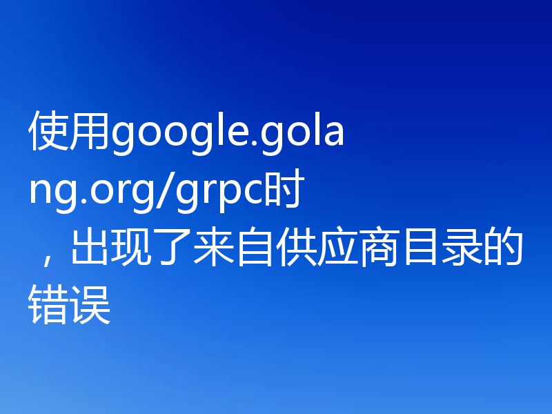 使用google.golang.org/grpc时，出现了来自供应商目录的错误