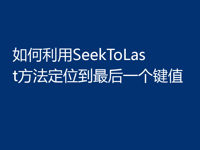 如何利用SeekToLast方法定位到最后一个键值