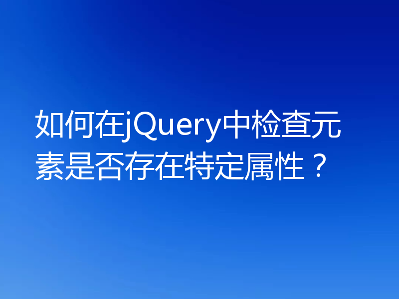 如何在jQuery中检查元素是否存在特定属性？