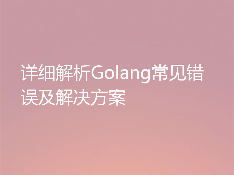 详细解析Golang常见错误及解决方案