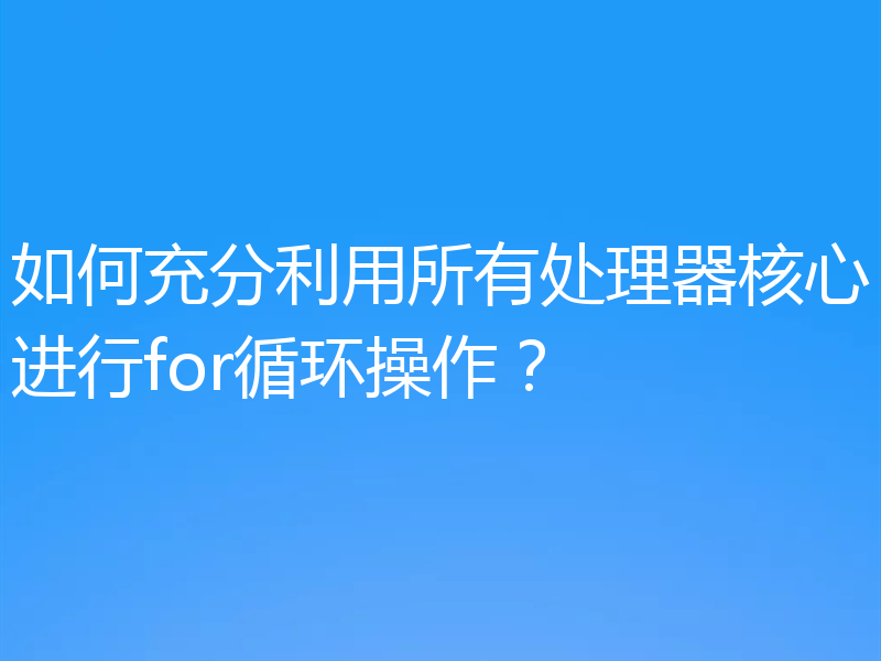 如何充分利用所有处理器核心进行for循环操作？