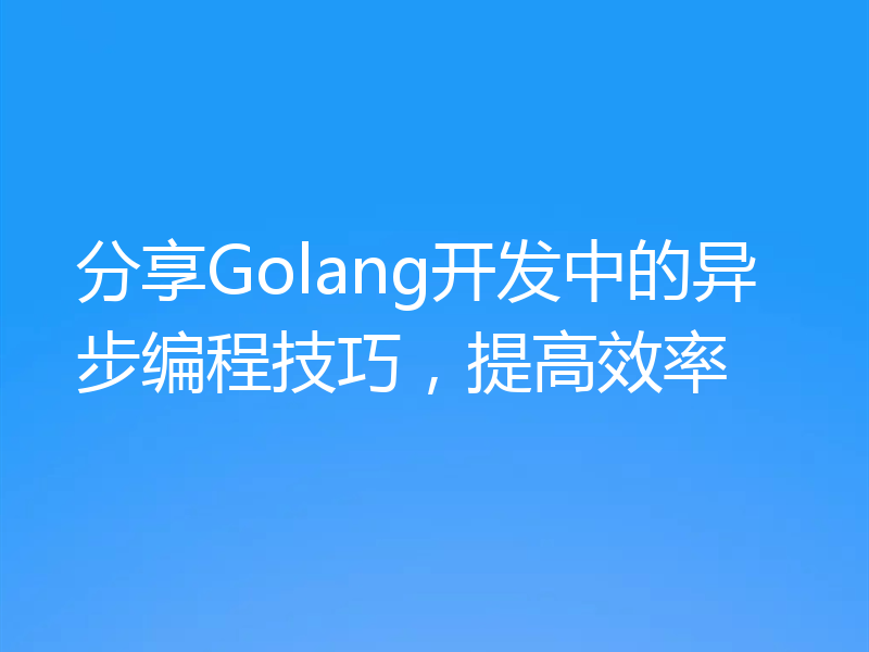 分享Golang开发中的异步编程技巧，提高效率