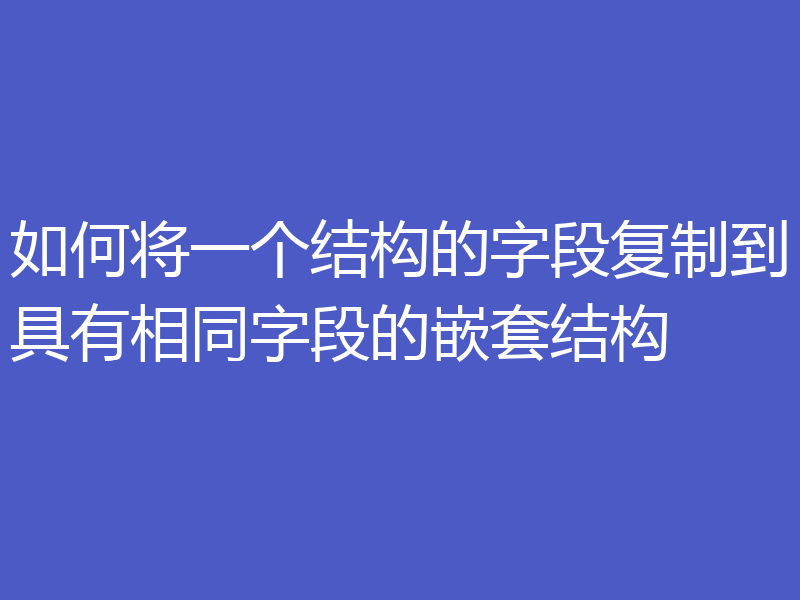 如何将一个结构的字段复制到具有相同字段的嵌套结构