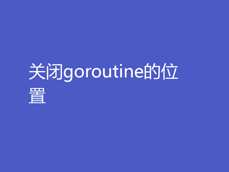 关闭goroutine的位置