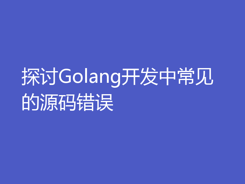 探讨Golang开发中常见的源码错误