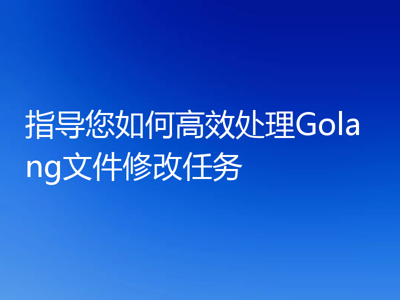 指导您如何高效处理Golang文件修改任务
