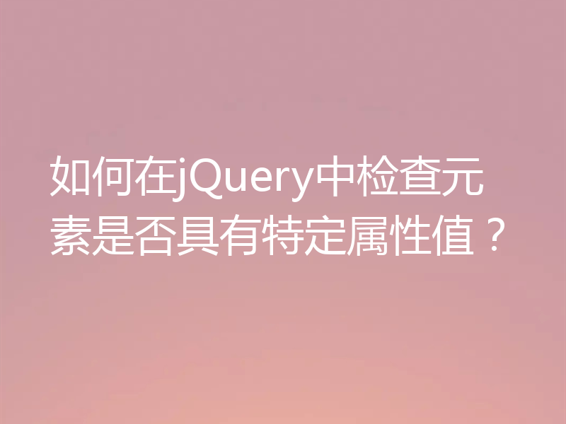 如何在jQuery中检查元素是否具有特定属性值？