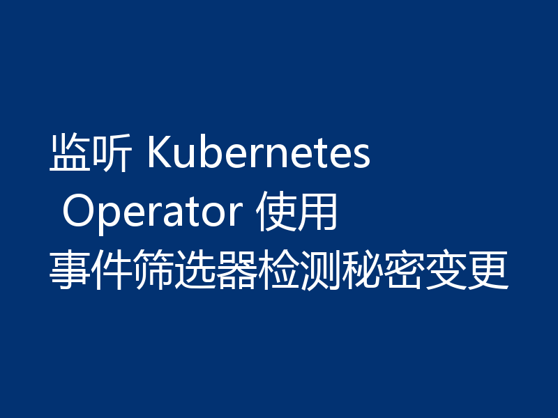 监听 Kubernetes Operator 使用事件筛选器检测秘密变更