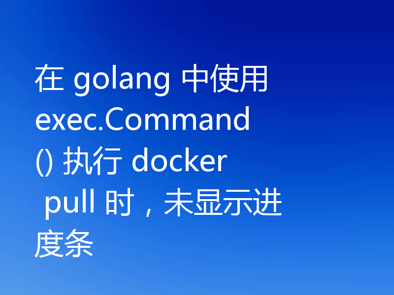 在 golang 中使用 exec.Command() 执行 docker pull 时，未显示进度条