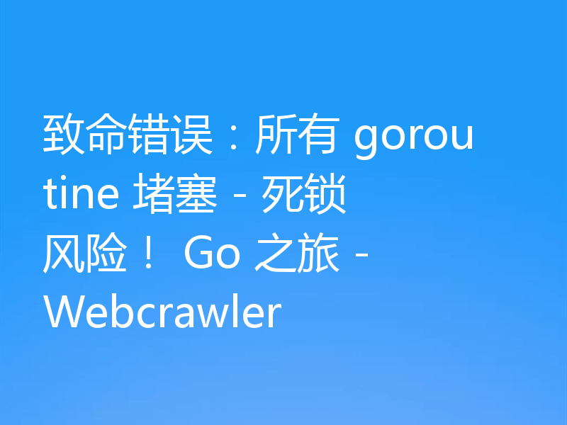 致命错误：所有 goroutine 堵塞 - 死锁风险！ Go 之旅 - Webcrawler