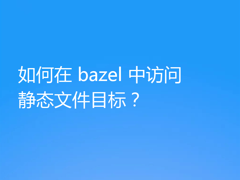 如何在 bazel 中访问静态文件目标？