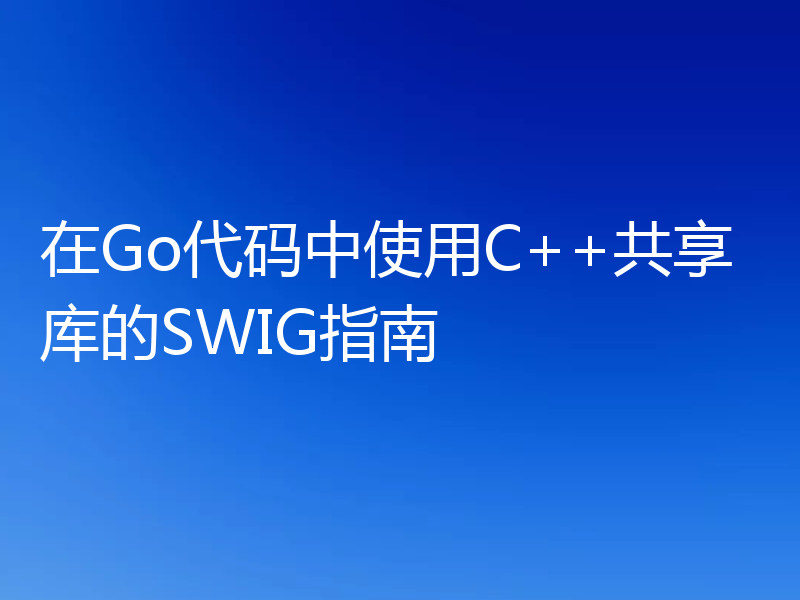 在Go代码中使用C++共享库的SWIG指南