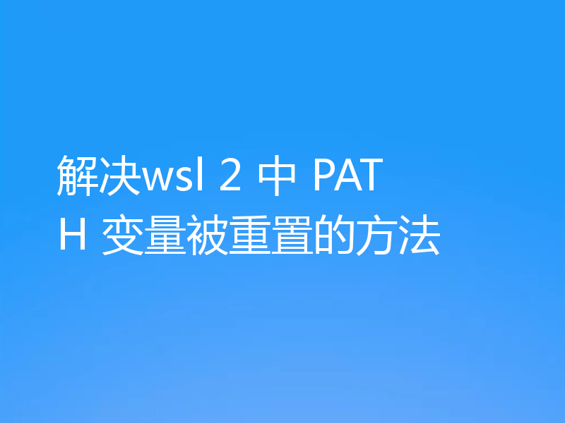 解决wsl 2 中 PATH 变量被重置的方法