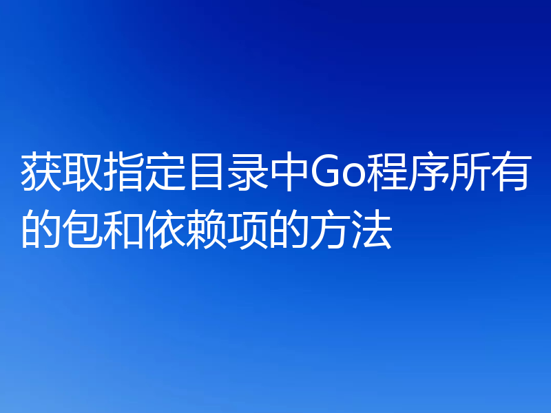 获取指定目录中Go程序所有的包和依赖项的方法