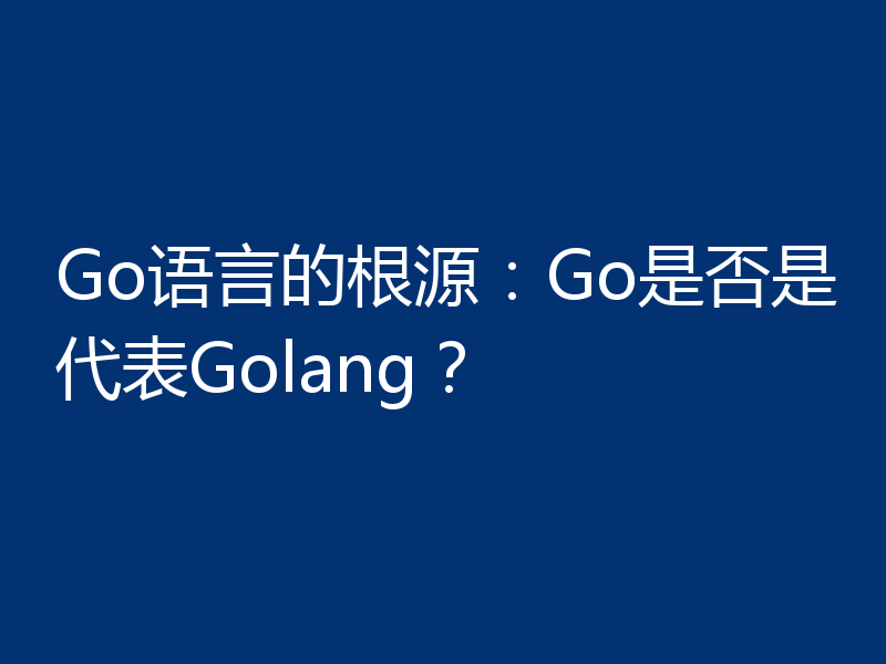 Go语言的根源：Go是否是代表Golang？