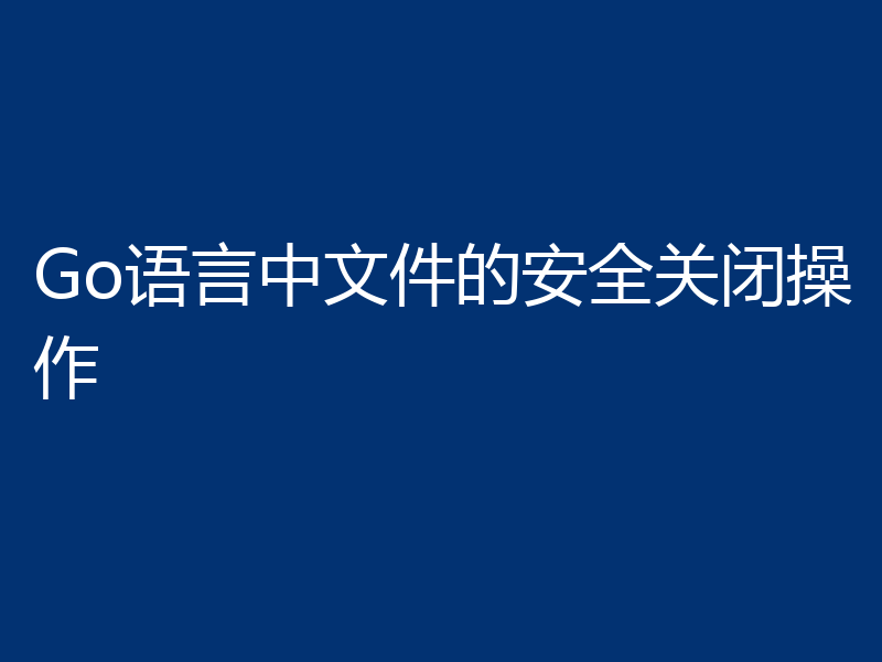Go语言中文件的安全关闭操作