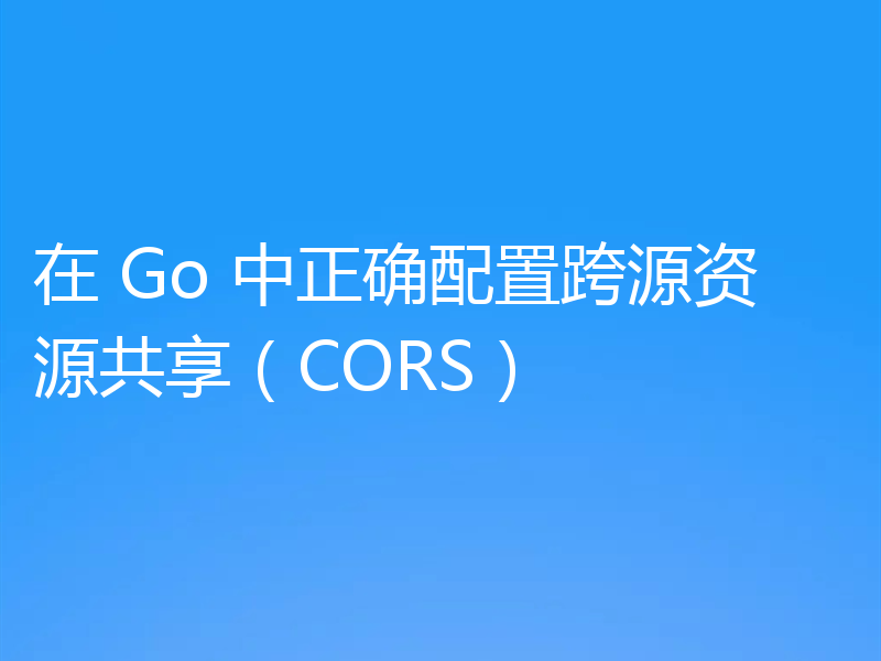 在 Go 中正确配置跨源资源共享（CORS）