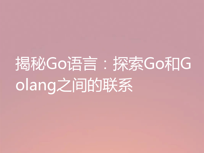 揭秘Go语言：探索Go和Golang之间的联系