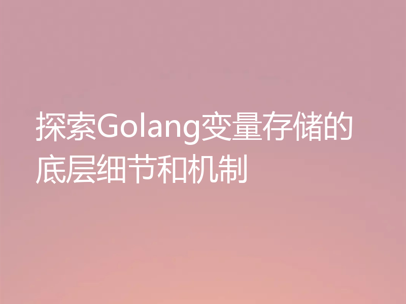 探索Golang变量存储的底层细节和机制