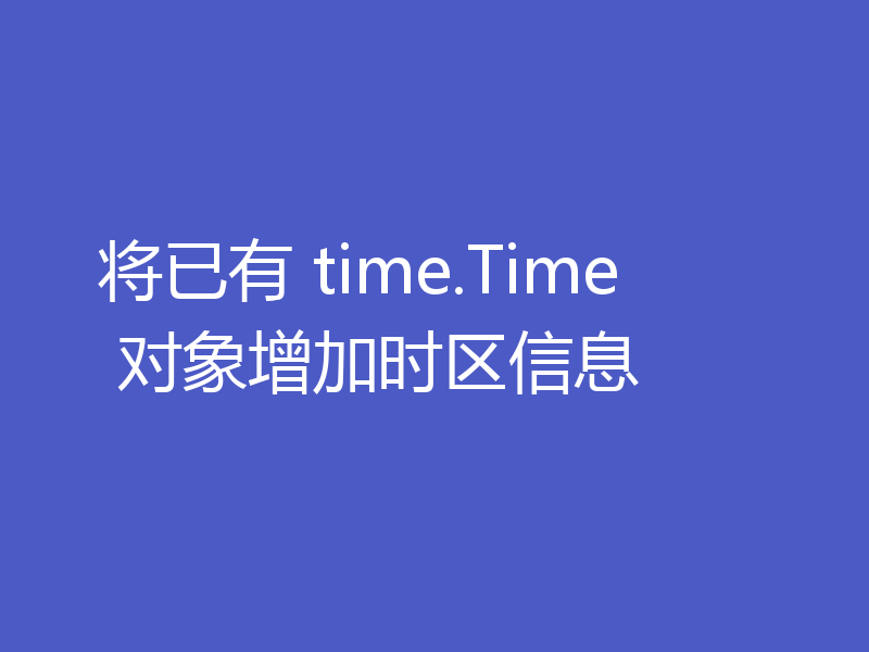 将已有 time.Time 对象增加时区信息