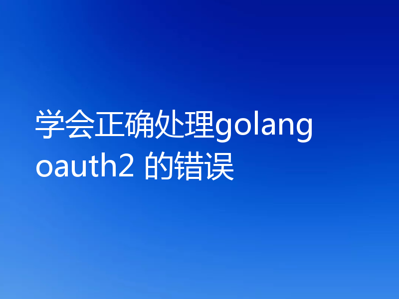 学会正确处理golang oauth2 的错误