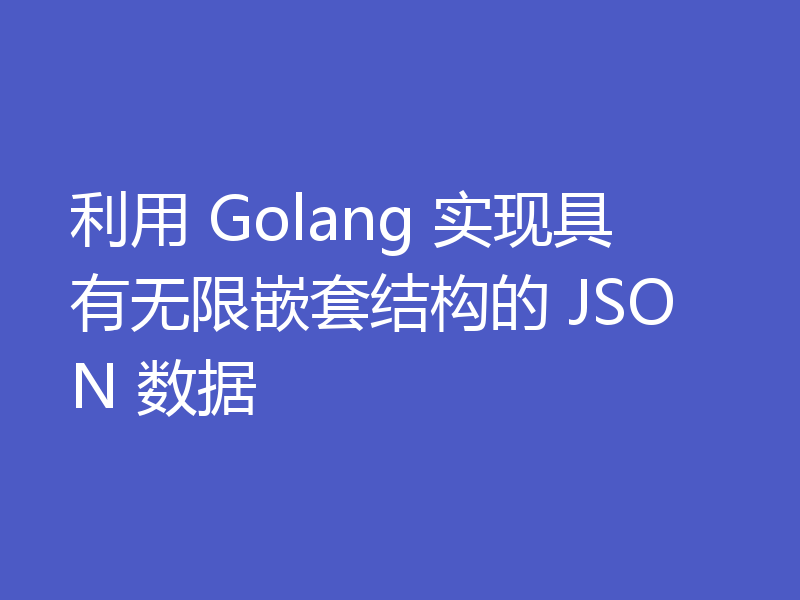 利用 Golang 实现具有无限嵌套结构的 JSON 数据