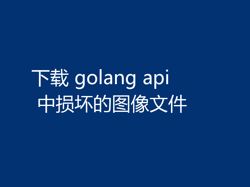 下载 golang api 中损坏的图像文件