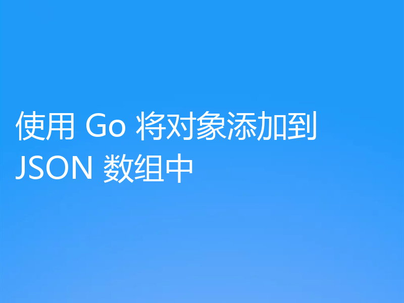 使用 Go 将对象添加到 JSON 数组中