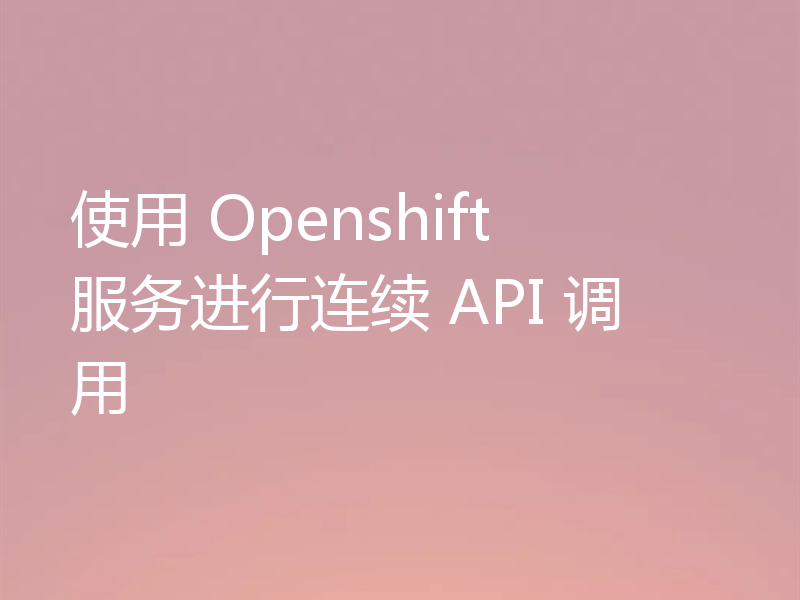使用 Openshift 服务进行连续 API 调用