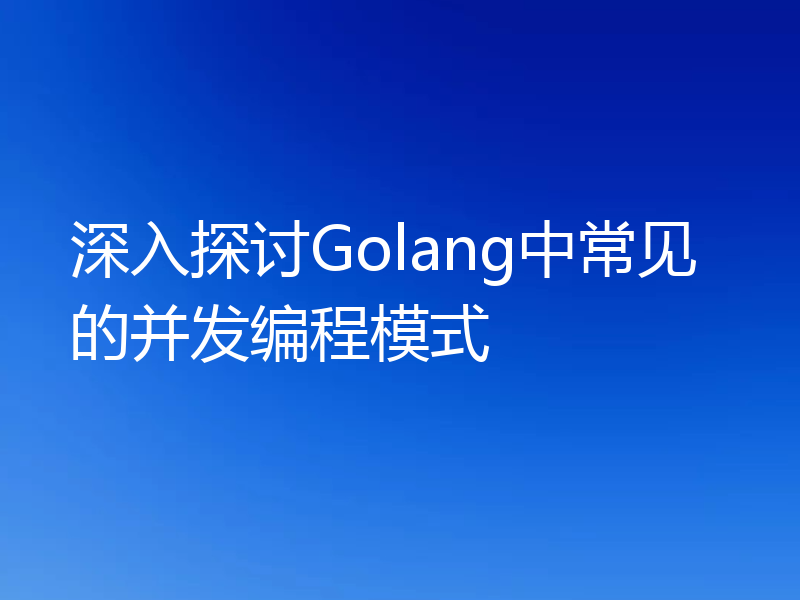 深入探讨Golang中常见的并发编程模式