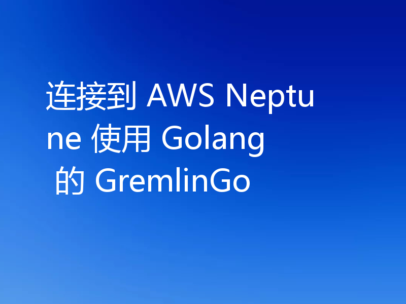 连接到 AWS Neptune 使用 Golang 的 GremlinGo