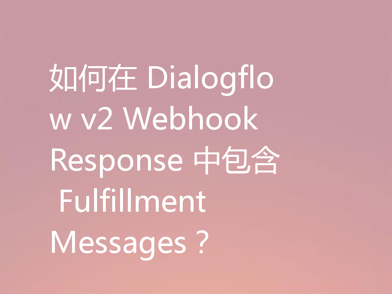 如何在 Dialogflow v2 WebhookResponse 中包含 FulfillmentMessages？