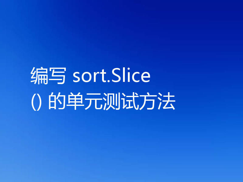 编写 sort.Slice() 的单元测试方法
