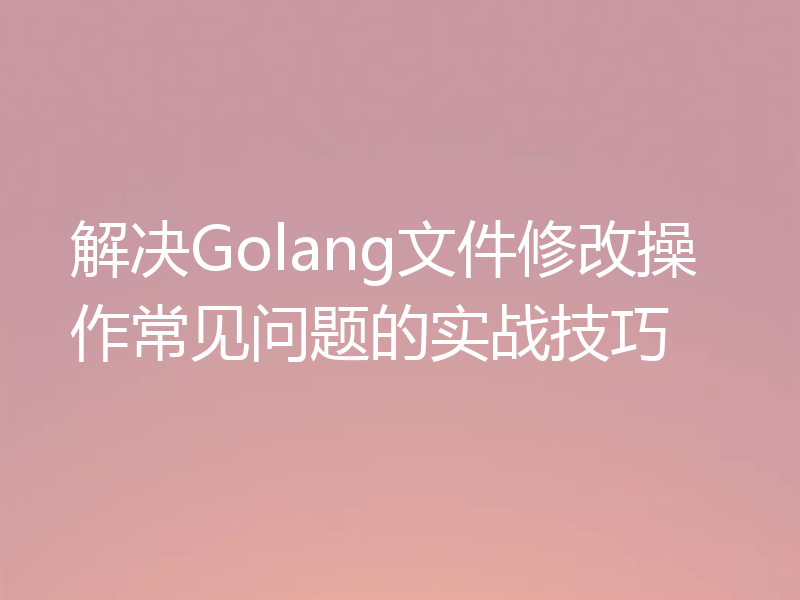解决Golang文件修改操作常见问题的实战技巧