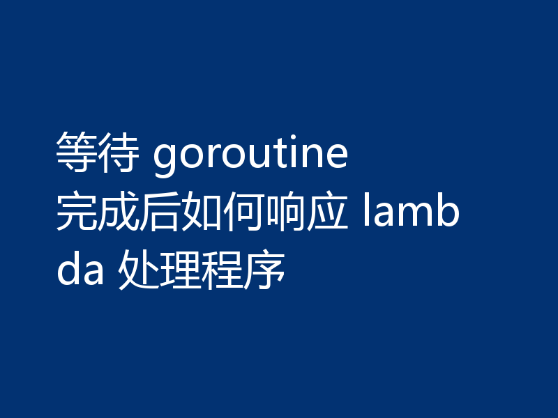 等待 goroutine 完成后如何响应 lambda 处理程序