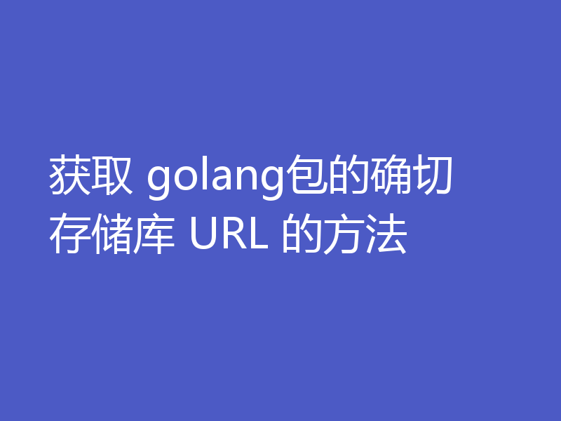 获取 golang包的确切存储库 URL 的方法