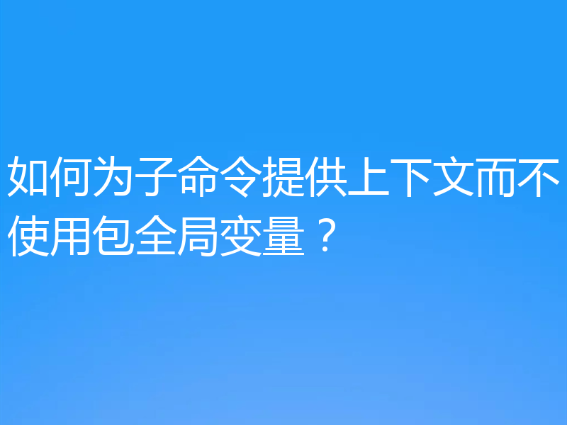 如何为子命令提供上下文而不使用包全局变量？