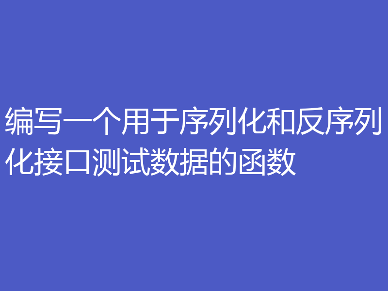 编写一个用于序列化和反序列化接口测试数据的函数