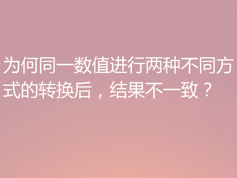 为何同一数值进行两种不同方式的转换后，结果不一致？