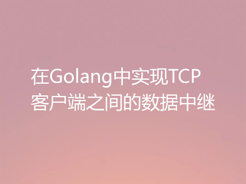 在Golang中实现TCP客户端之间的数据中继